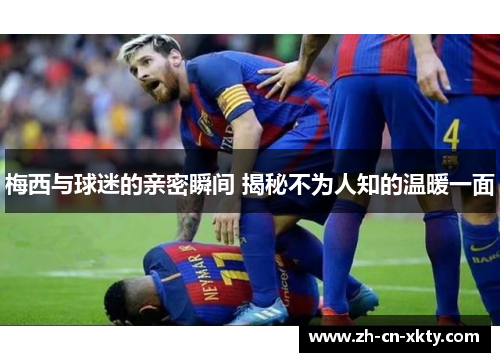梅西与球迷的亲密瞬间 揭秘不为人知的温暖一面