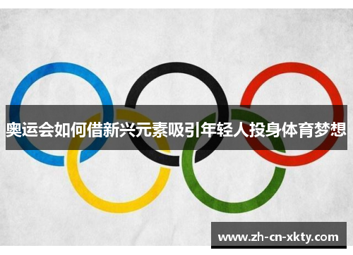 奥运会如何借新兴元素吸引年轻人投身体育梦想