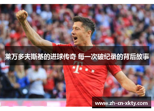 莱万多夫斯基的进球传奇 每一次破纪录的背后故事