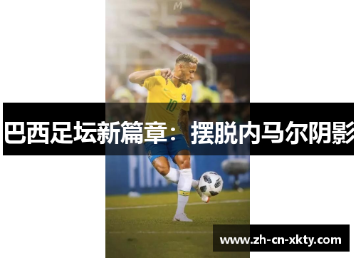 巴西足坛新篇章：摆脱内马尔阴影