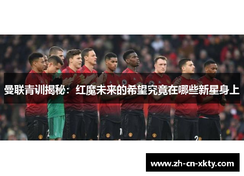 曼联青训揭秘：红魔未来的希望究竟在哪些新星身上