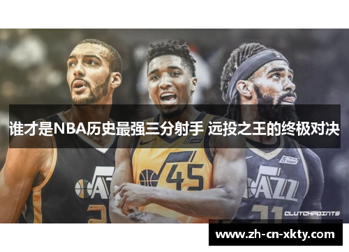 谁才是NBA历史最强三分射手 远投之王的终极对决