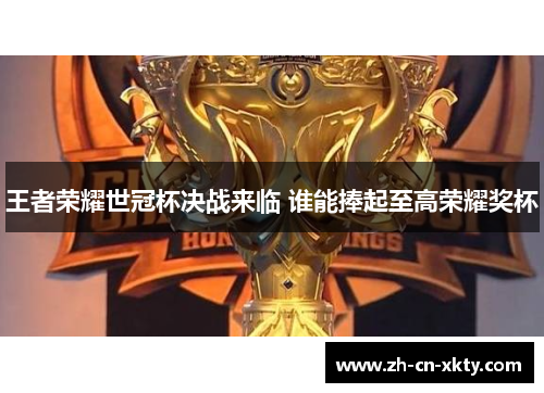 王者荣耀世冠杯决战来临 谁能捧起至高荣耀奖杯