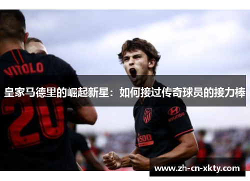 皇家马德里的崛起新星：如何接过传奇球员的接力棒