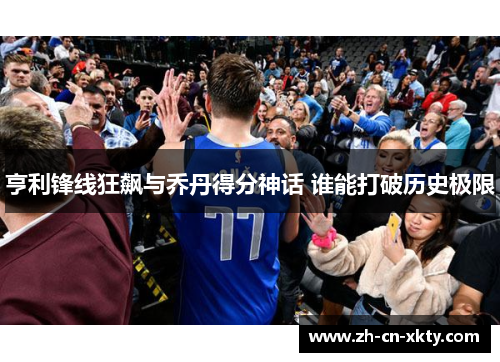 亨利锋线狂飙与乔丹得分神话 谁能打破历史极限
