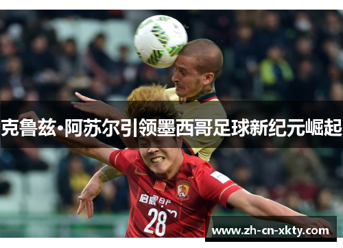 克鲁兹·阿苏尔引领墨西哥足球新纪元崛起