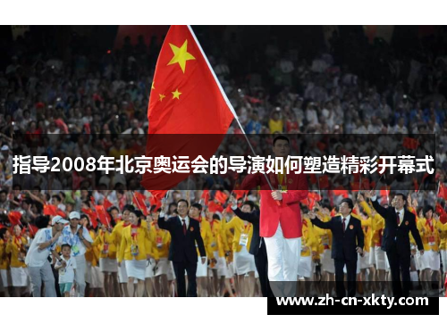指导2008年北京奥运会的导演如何塑造精彩开幕式